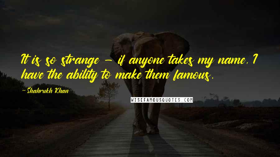 Shahrukh Khan Quotes: It is so strange - if anyone takes my name, I have the ability to make them famous.