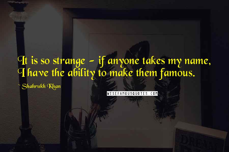 Shahrukh Khan Quotes: It is so strange - if anyone takes my name, I have the ability to make them famous.