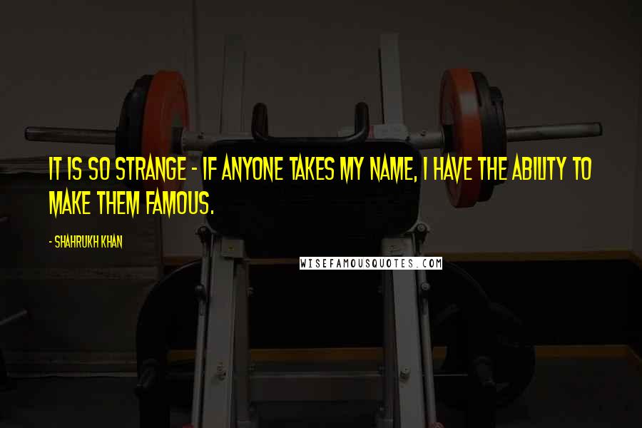 Shahrukh Khan Quotes: It is so strange - if anyone takes my name, I have the ability to make them famous.