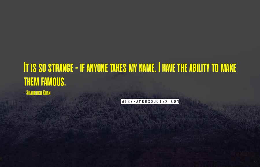 Shahrukh Khan Quotes: It is so strange - if anyone takes my name, I have the ability to make them famous.