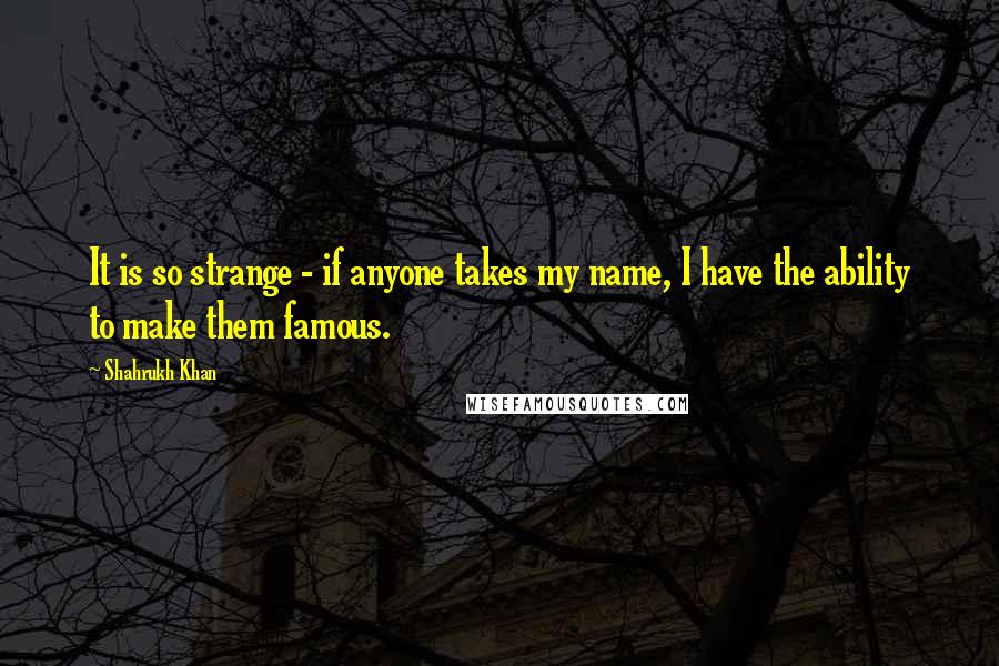 Shahrukh Khan Quotes: It is so strange - if anyone takes my name, I have the ability to make them famous.