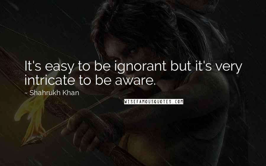 Shahrukh Khan Quotes: It's easy to be ignorant but it's very intricate to be aware.