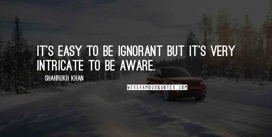 Shahrukh Khan Quotes: It's easy to be ignorant but it's very intricate to be aware.