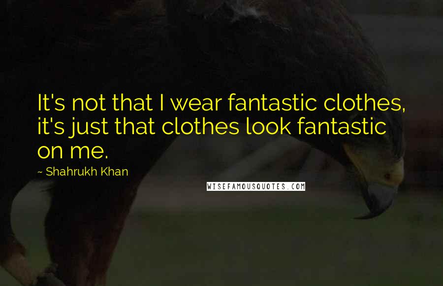 Shahrukh Khan Quotes: It's not that I wear fantastic clothes, it's just that clothes look fantastic on me.