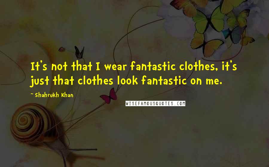 Shahrukh Khan Quotes: It's not that I wear fantastic clothes, it's just that clothes look fantastic on me.