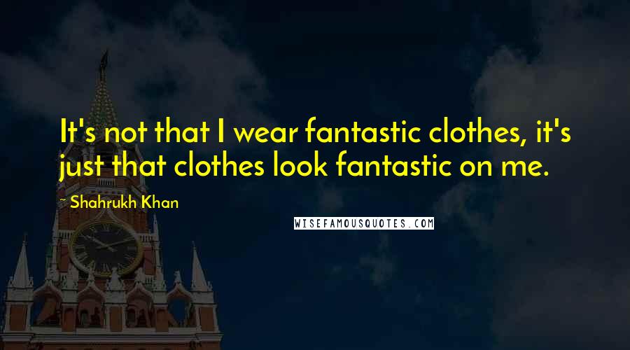 Shahrukh Khan Quotes: It's not that I wear fantastic clothes, it's just that clothes look fantastic on me.