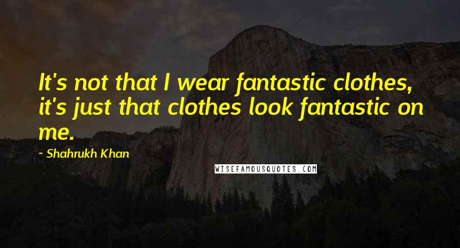Shahrukh Khan Quotes: It's not that I wear fantastic clothes, it's just that clothes look fantastic on me.