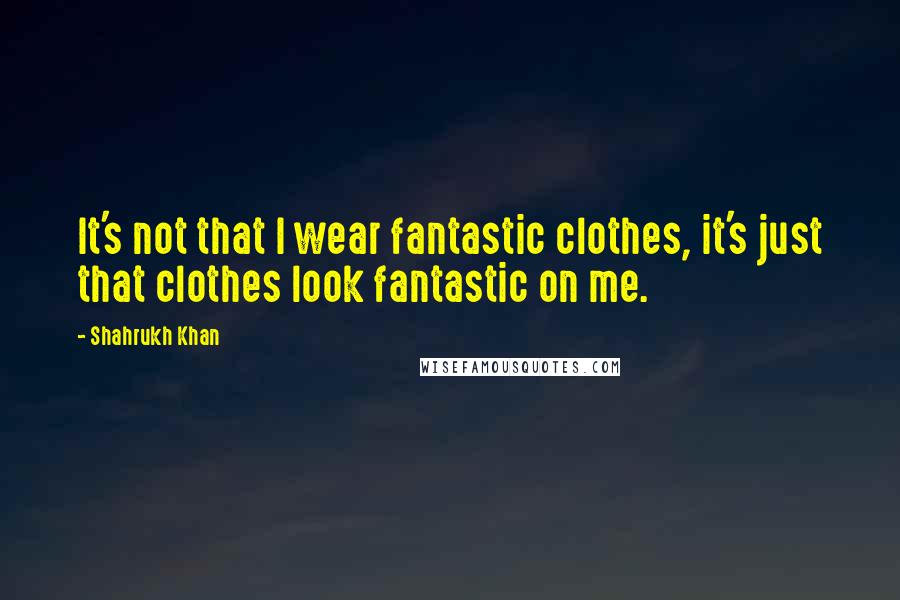 Shahrukh Khan Quotes: It's not that I wear fantastic clothes, it's just that clothes look fantastic on me.