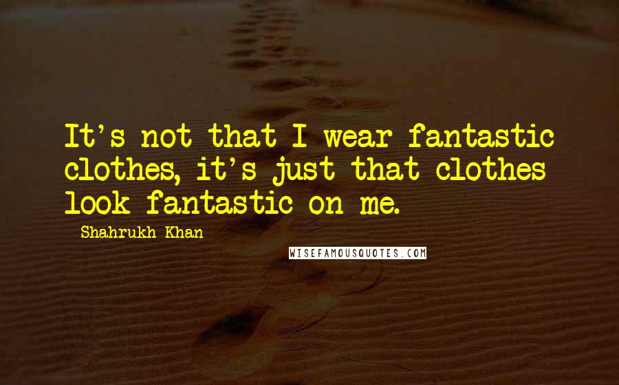 Shahrukh Khan Quotes: It's not that I wear fantastic clothes, it's just that clothes look fantastic on me.