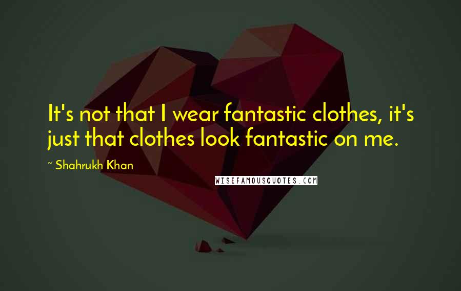Shahrukh Khan Quotes: It's not that I wear fantastic clothes, it's just that clothes look fantastic on me.