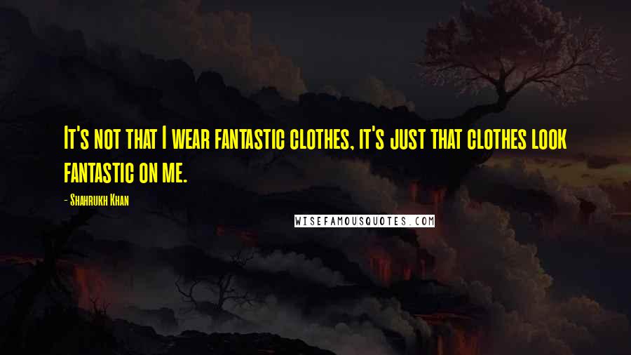 Shahrukh Khan Quotes: It's not that I wear fantastic clothes, it's just that clothes look fantastic on me.