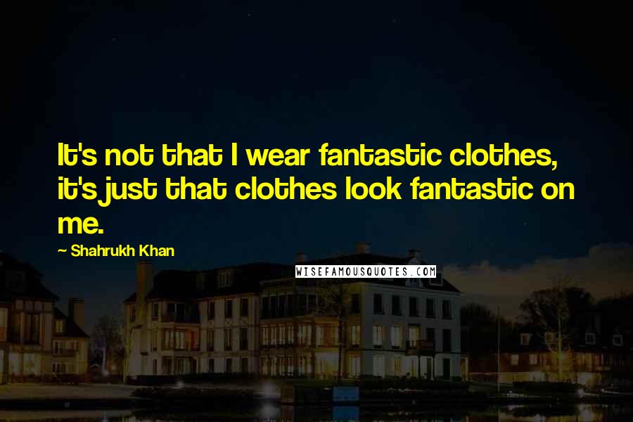Shahrukh Khan Quotes: It's not that I wear fantastic clothes, it's just that clothes look fantastic on me.