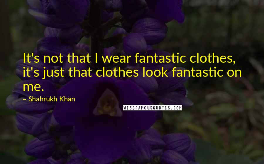 Shahrukh Khan Quotes: It's not that I wear fantastic clothes, it's just that clothes look fantastic on me.