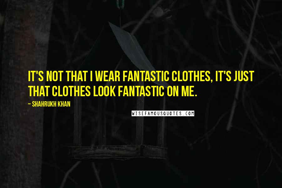 Shahrukh Khan Quotes: It's not that I wear fantastic clothes, it's just that clothes look fantastic on me.