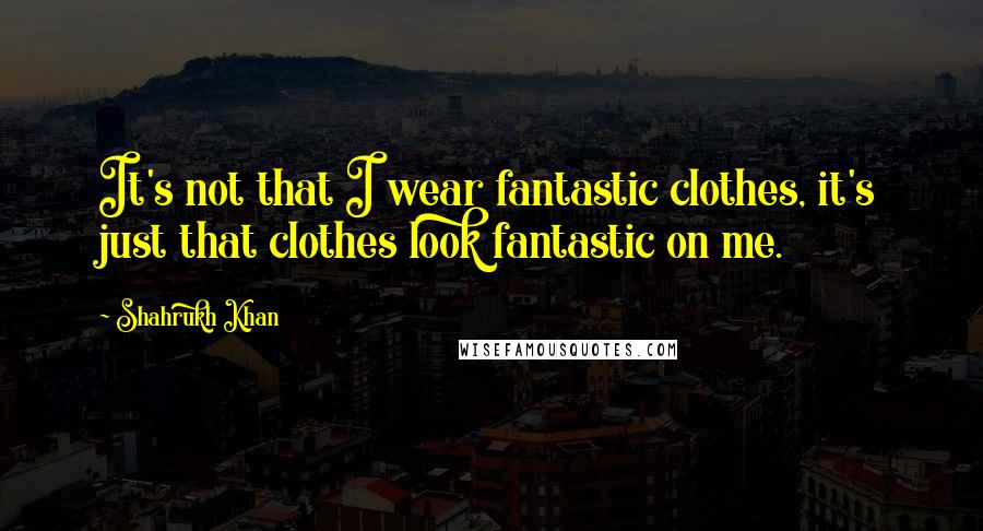 Shahrukh Khan Quotes: It's not that I wear fantastic clothes, it's just that clothes look fantastic on me.