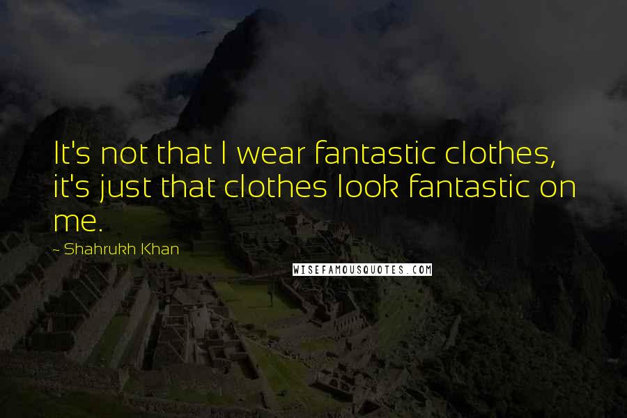 Shahrukh Khan Quotes: It's not that I wear fantastic clothes, it's just that clothes look fantastic on me.