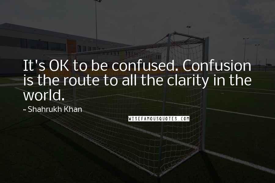 Shahrukh Khan Quotes: It's OK to be confused. Confusion is the route to all the clarity in the world.