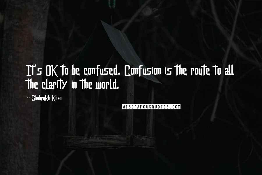 Shahrukh Khan Quotes: It's OK to be confused. Confusion is the route to all the clarity in the world.