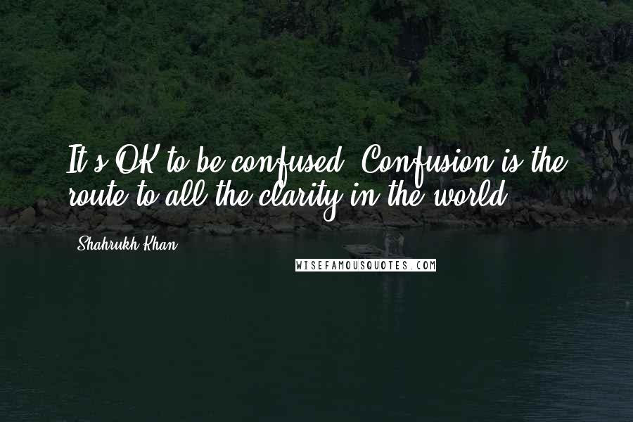 Shahrukh Khan Quotes: It's OK to be confused. Confusion is the route to all the clarity in the world.