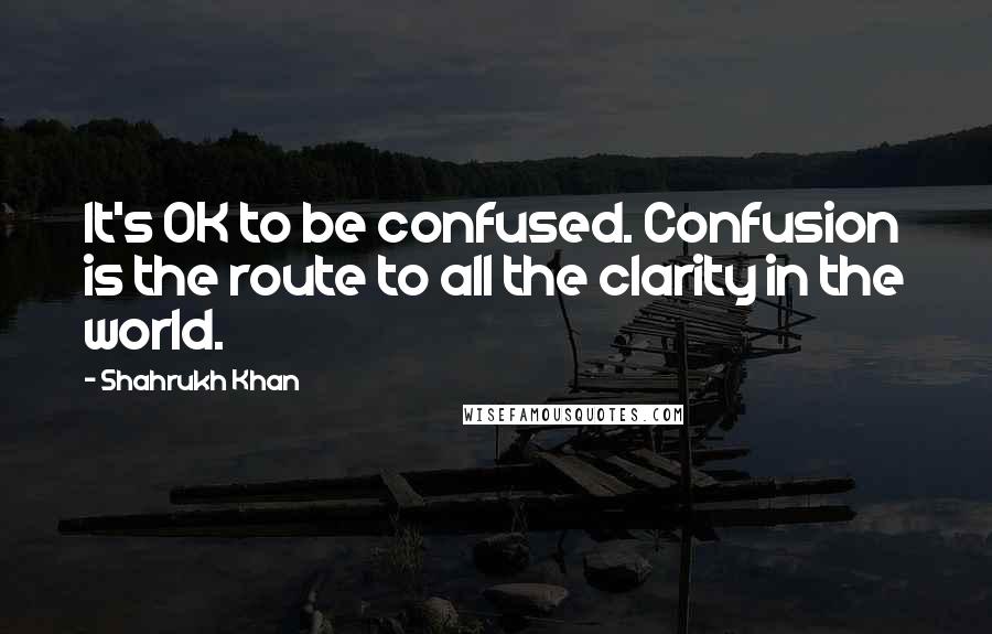 Shahrukh Khan Quotes: It's OK to be confused. Confusion is the route to all the clarity in the world.