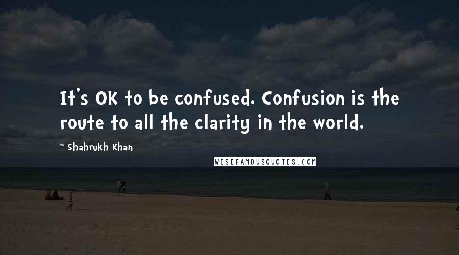 Shahrukh Khan Quotes: It's OK to be confused. Confusion is the route to all the clarity in the world.