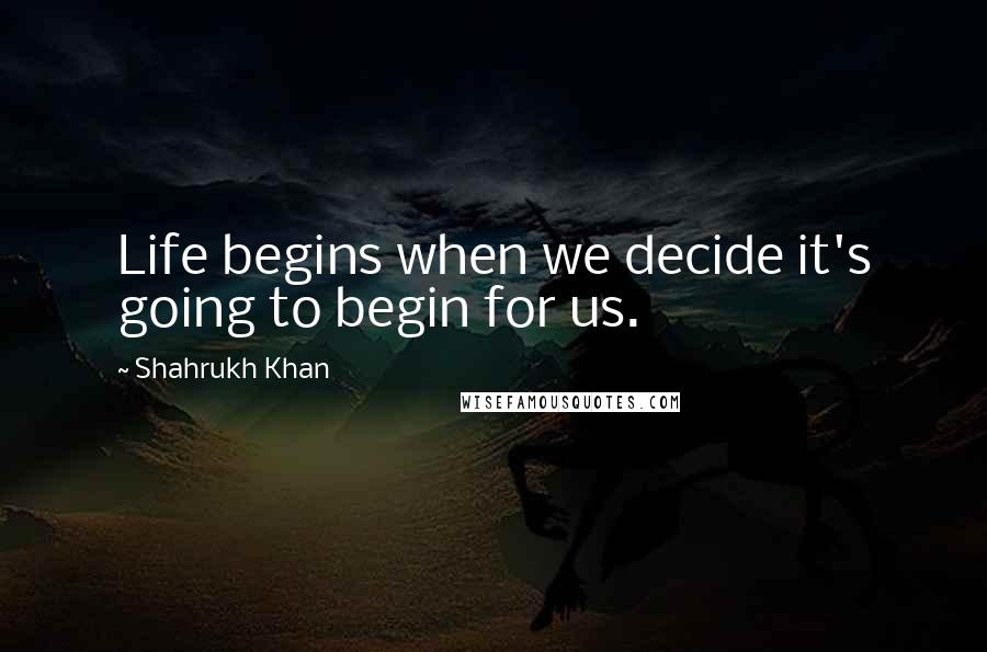 Shahrukh Khan Quotes: Life begins when we decide it's going to begin for us.
