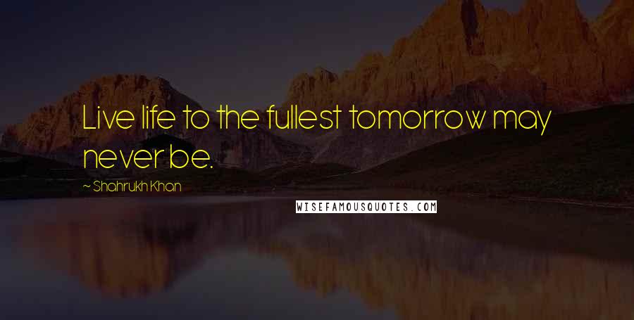 Shahrukh Khan Quotes: Live life to the fullest tomorrow may never be.