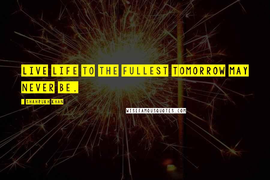 Shahrukh Khan Quotes: Live life to the fullest tomorrow may never be.