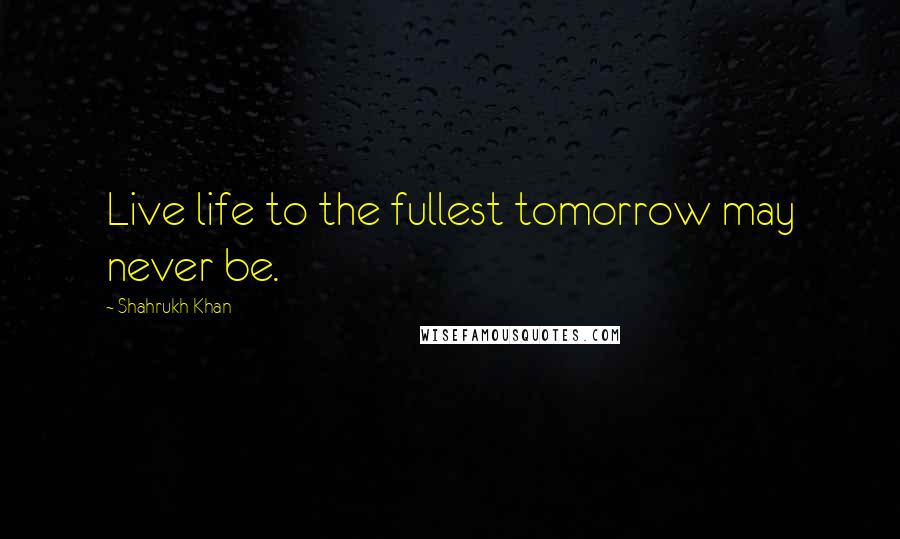 Shahrukh Khan Quotes: Live life to the fullest tomorrow may never be.