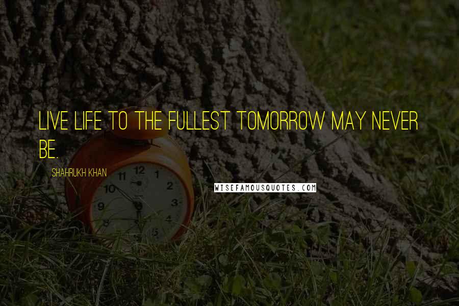 Shahrukh Khan Quotes: Live life to the fullest tomorrow may never be.
