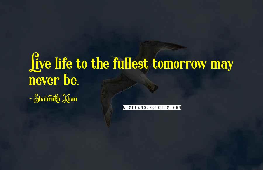 Shahrukh Khan Quotes: Live life to the fullest tomorrow may never be.