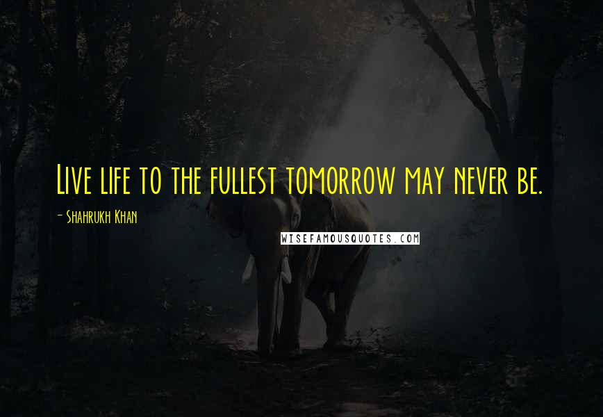 Shahrukh Khan Quotes: Live life to the fullest tomorrow may never be.