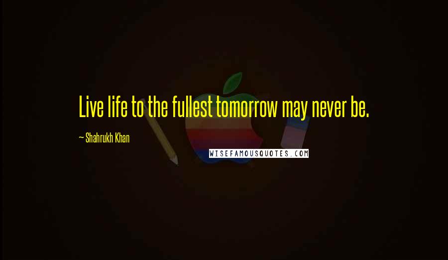 Shahrukh Khan Quotes: Live life to the fullest tomorrow may never be.