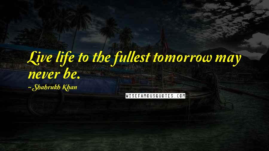 Shahrukh Khan Quotes: Live life to the fullest tomorrow may never be.