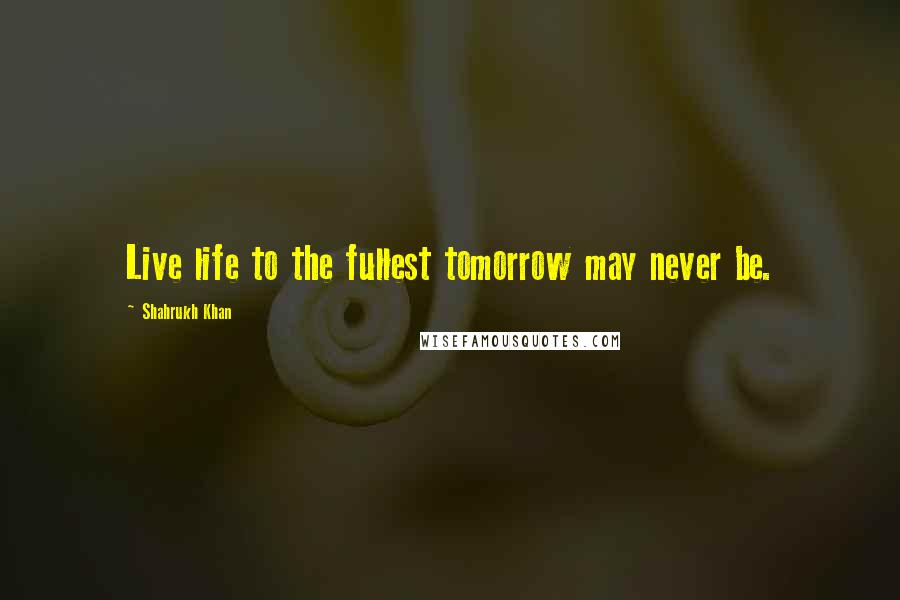 Shahrukh Khan Quotes: Live life to the fullest tomorrow may never be.