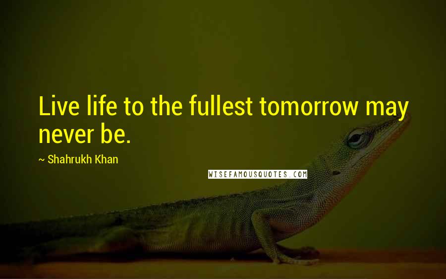 Shahrukh Khan Quotes: Live life to the fullest tomorrow may never be.