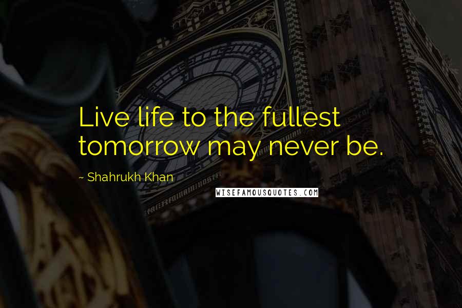 Shahrukh Khan Quotes: Live life to the fullest tomorrow may never be.