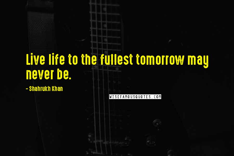 Shahrukh Khan Quotes: Live life to the fullest tomorrow may never be.