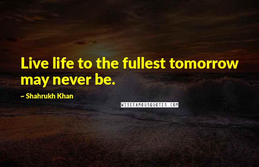 Shahrukh Khan Quotes: Live life to the fullest tomorrow may never be.