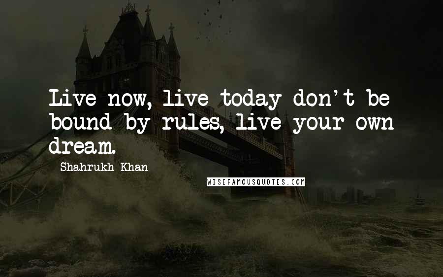 Shahrukh Khan Quotes: Live now, live today don't be bound by rules, live your own dream.