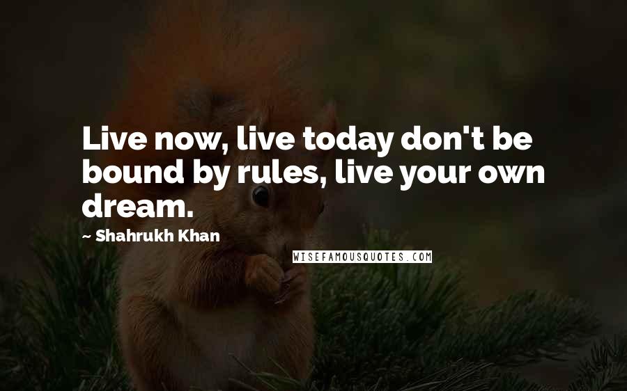 Shahrukh Khan Quotes: Live now, live today don't be bound by rules, live your own dream.