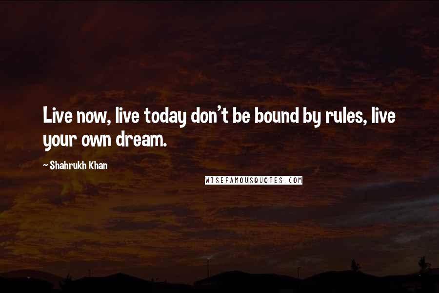 Shahrukh Khan Quotes: Live now, live today don't be bound by rules, live your own dream.