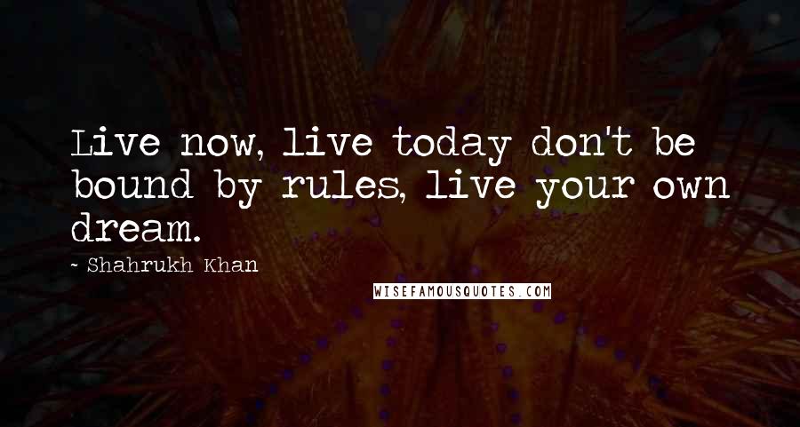 Shahrukh Khan Quotes: Live now, live today don't be bound by rules, live your own dream.