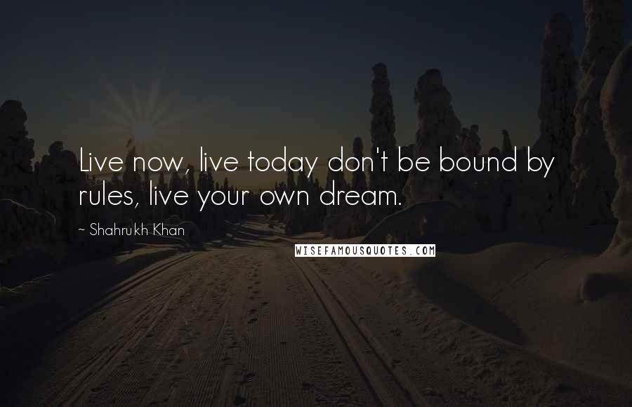 Shahrukh Khan Quotes: Live now, live today don't be bound by rules, live your own dream.