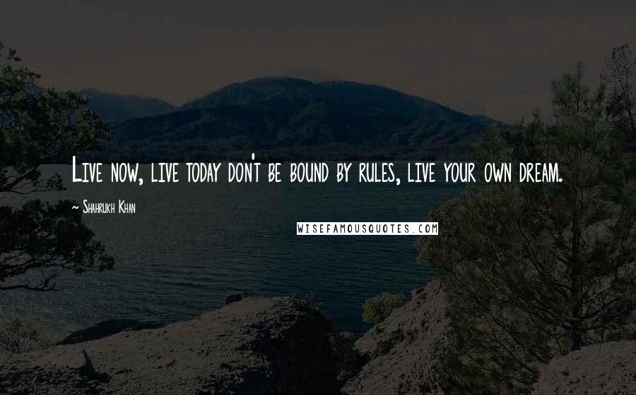 Shahrukh Khan Quotes: Live now, live today don't be bound by rules, live your own dream.