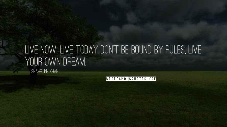 Shahrukh Khan Quotes: Live now, live today don't be bound by rules, live your own dream.