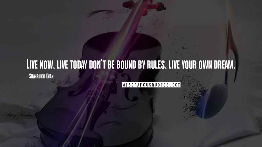 Shahrukh Khan Quotes: Live now, live today don't be bound by rules, live your own dream.