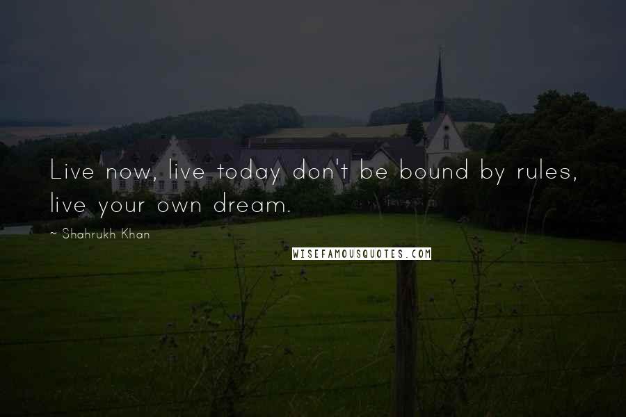 Shahrukh Khan Quotes: Live now, live today don't be bound by rules, live your own dream.