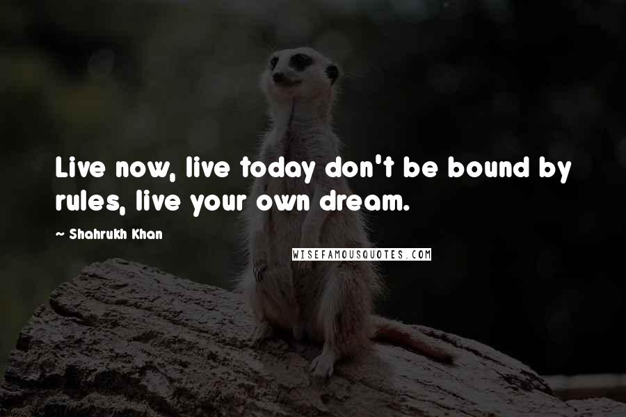 Shahrukh Khan Quotes: Live now, live today don't be bound by rules, live your own dream.