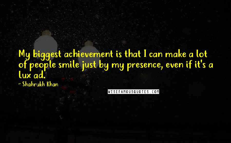 Shahrukh Khan Quotes: My biggest achievement is that I can make a lot of people smile just by my presence, even if it's a Lux ad.